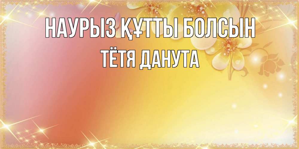 Открытка на каждый день с именем, Тётя-Данута Наурыз құтты болсын бесплатные открытки на международный женский день Прикольная открытка с пожеланием онлайн скачать бесплатно 