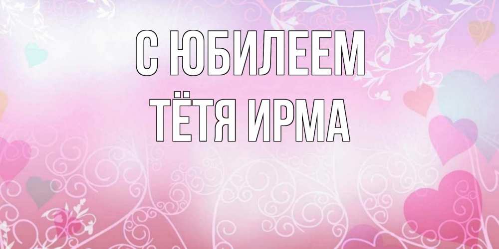 Открытка на каждый день с именем, Тётя-Ирма С юбилеем розовые сердечки и узоры Прикольная открытка с пожеланием онлайн скачать бесплатно 