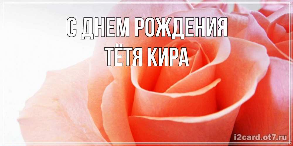 Открытка на каждый день с именем, Тётя-Кира С днем рождения розы для поздравления с днем рождения Прикольная открытка с пожеланием онлайн скачать бесплатно 