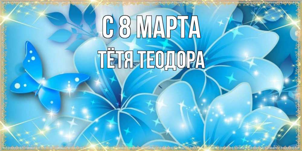 Открытка на каждый день с именем, Тётя-Теодора С 8 марта современные открытки на международный женский день для любимой Прикольная открытка с пожеланием онлайн скачать бесплатно 