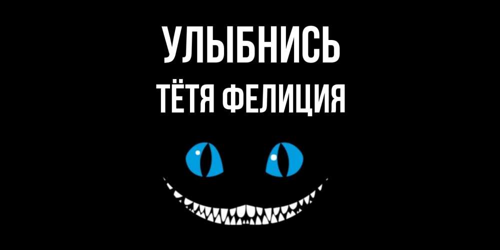 Открытка на каждый день с именем, Тётя-Фелиция Улыбнись кот улыбается Прикольная открытка с пожеланием онлайн скачать бесплатно 