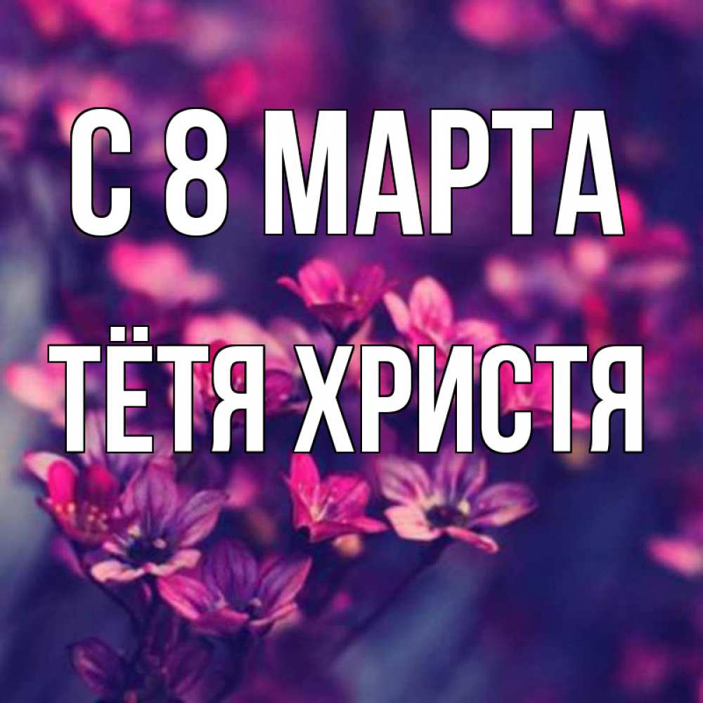 Открытка на каждый день с именем, Тётя-Христя С 8 МАРТА небольшие цветы 1 Прикольная открытка с пожеланием онлайн скачать бесплатно 