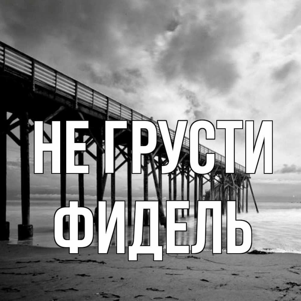 Открытка на каждый день с именем, Фидель Не грусти вода и пляж под мостом Прикольная открытка с пожеланием онлайн скачать бесплатно 