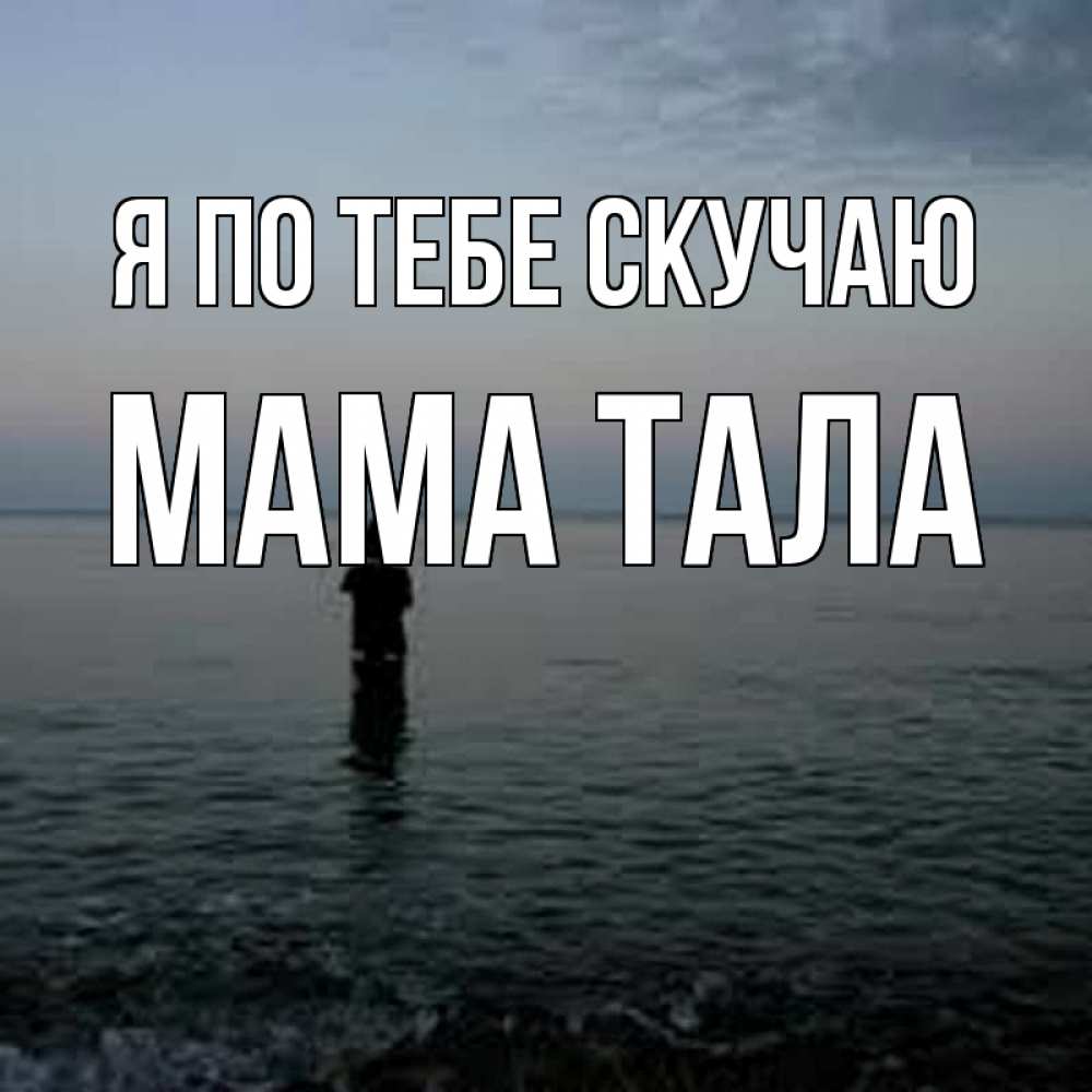 Открытка на каждый день с именем, Мама-Тала Я по тебе скучаю скука Прикольная открытка с пожеланием онлайн скачать бесплатно 