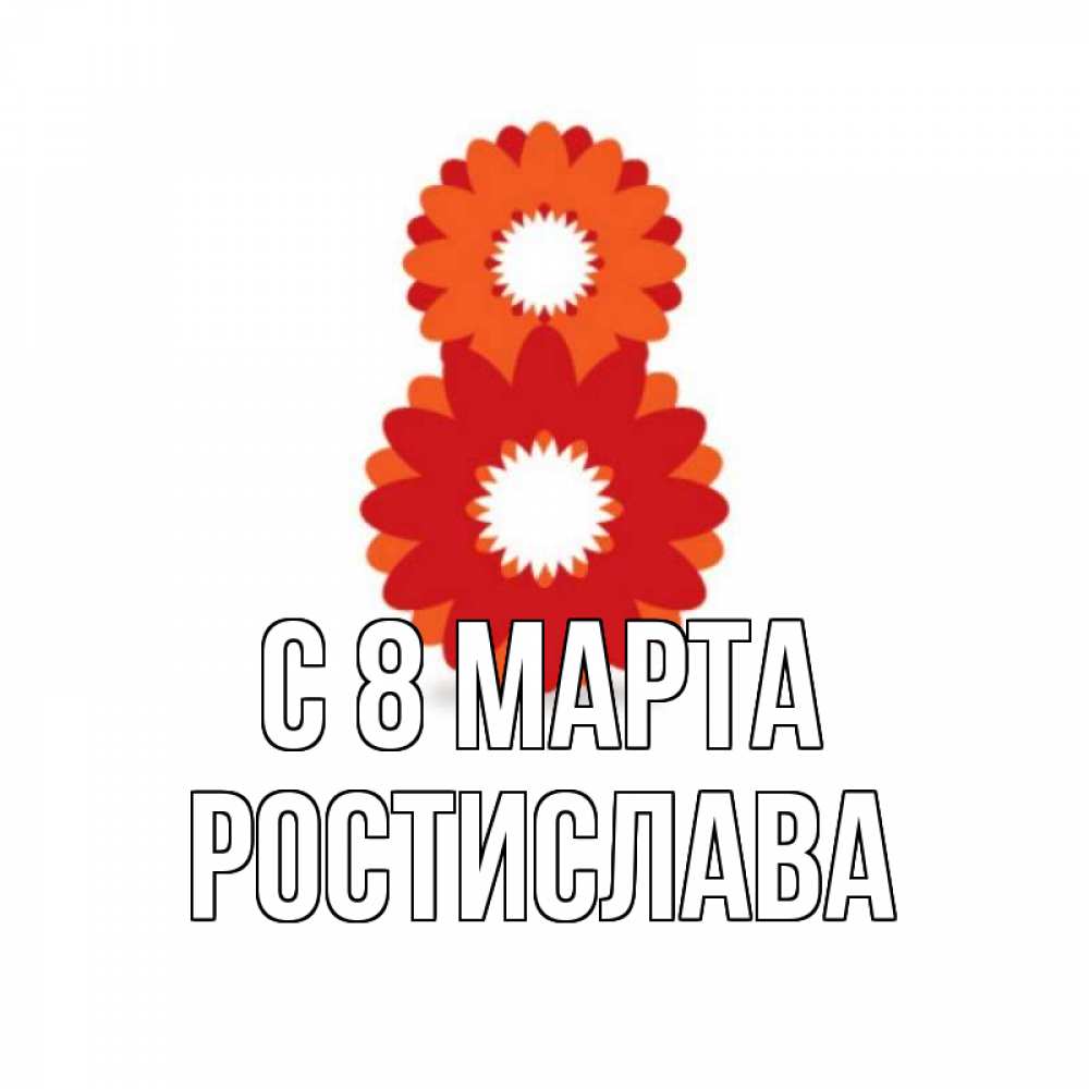 Открытка на каждый день с именем, Ростислава С 8 марта восьмерка из лепестков Прикольная открытка с пожеланием онлайн скачать бесплатно 