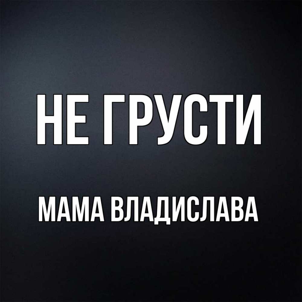 Открытка на каждый день с именем, Мама-Владислава Не грусти Градиент серый Прикольная открытка с пожеланием онлайн скачать бесплатно 