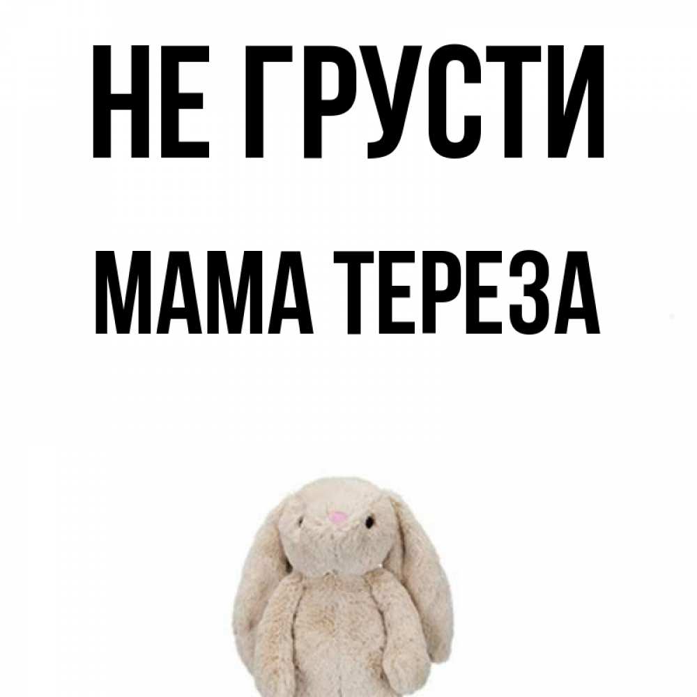 Открытка на каждый день с именем, Мама-Тереза Не грусти детская игрушка зайчика Прикольная открытка с пожеланием онлайн скачать бесплатно 