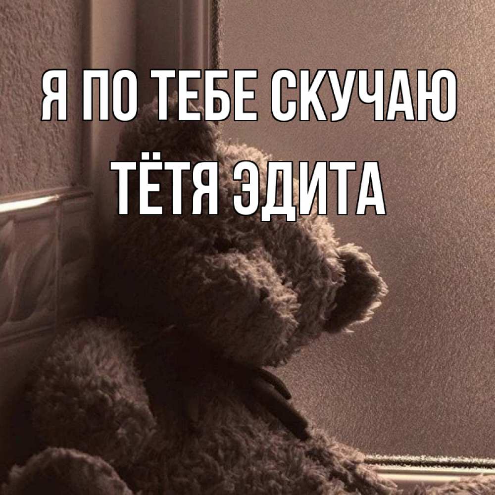 Открытка на каждый день с именем, Тётя-Эдита Я по тебе скучаю скучаем тут Прикольная открытка с пожеланием онлайн скачать бесплатно 