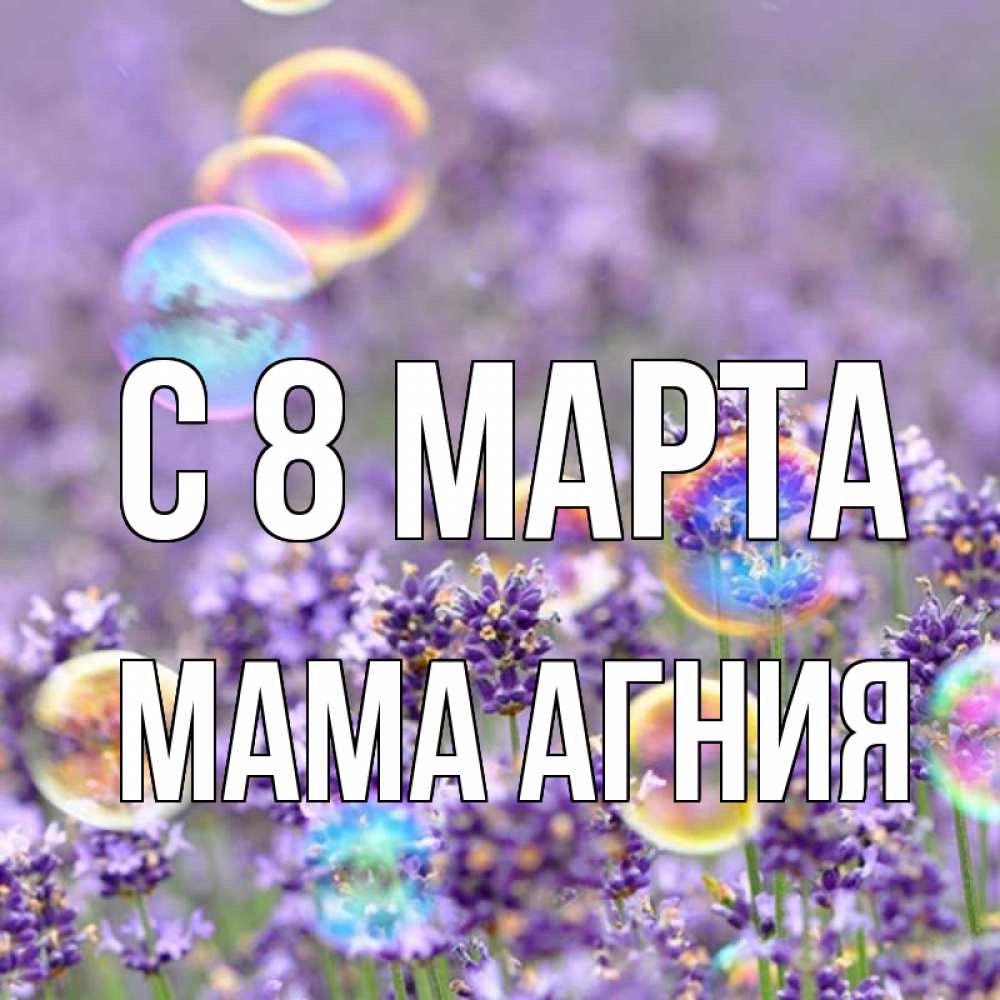 Открытка на каждый день с именем, Мама-Агния С 8 МАРТА цветы Прикольная открытка с пожеланием онлайн скачать бесплатно 