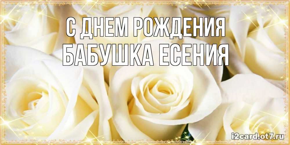 Открытка на каждый день с именем, Бабушка-Есения С днем рождения розочки белого цвета на открытке Прикольная открытка с пожеланием онлайн скачать бесплатно 