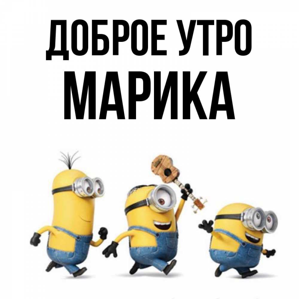 Открытка на каждый день с именем, Марика Доброе утро миньоны и прекрасное утро Прикольная открытка с пожеланием онлайн скачать бесплатно 