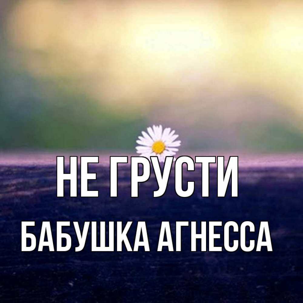 Открытка на каждый день с именем, Бабушка-Агнесса Не грусти красота Прикольная открытка с пожеланием онлайн скачать бесплатно 
