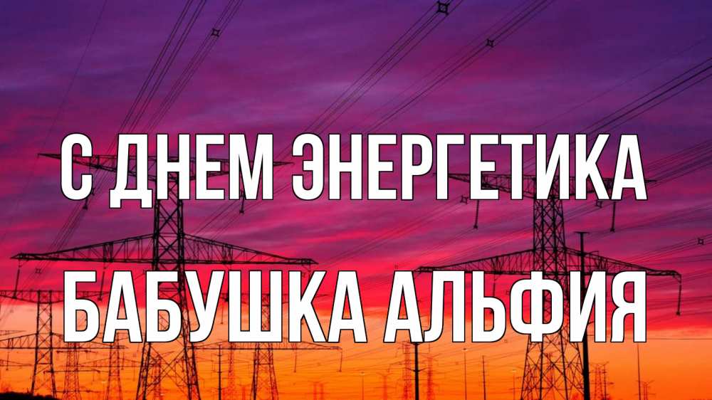 Открытка на каждый день с именем, Бабушка-Альфия С днем энергетика энергия электричество закат Прикольная открытка с пожеланием онлайн скачать бесплатно 