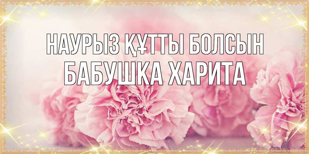 Открытка на каждый день с именем, Бабушка-Харита Наурыз құтты болсын розовые цветы на международный женский день Прикольная открытка с пожеланием онлайн скачать бесплатно 