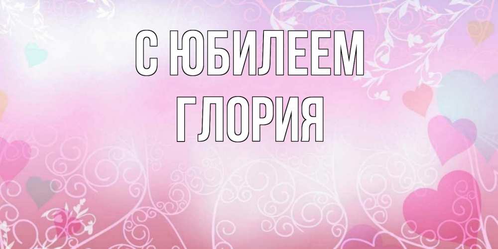 Открытка на каждый день с именем, Глория С юбилеем розовые сердечки и узоры Прикольная открытка с пожеланием онлайн скачать бесплатно 