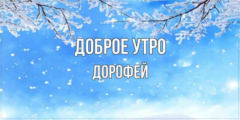 Открытка на каждый день с именем, Дорофей Доброе утро снег изморозь и зима Прикольная открытка с пожеланием онлайн скачать бесплатно 
