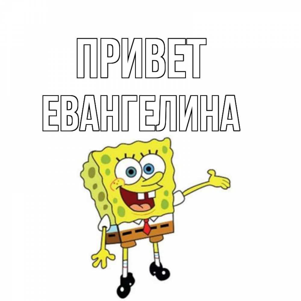Открытка на каждый день с именем, Евангелина Привет спанч Боб на позитиве Прикольная открытка с пожеланием онлайн скачать бесплатно 