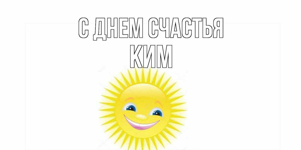 Открытка на каждый день с именем, Ким С днем счастья пожелания позитивные Прикольная открытка с пожеланием онлайн скачать бесплатно 
