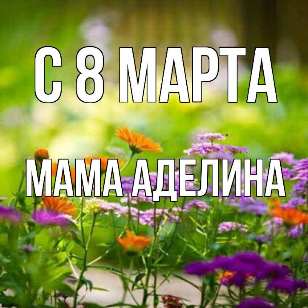 Открытка на каждый день с именем, Мама-Аделина С 8 МАРТА цветы Прикольная открытка с пожеланием онлайн скачать бесплатно 