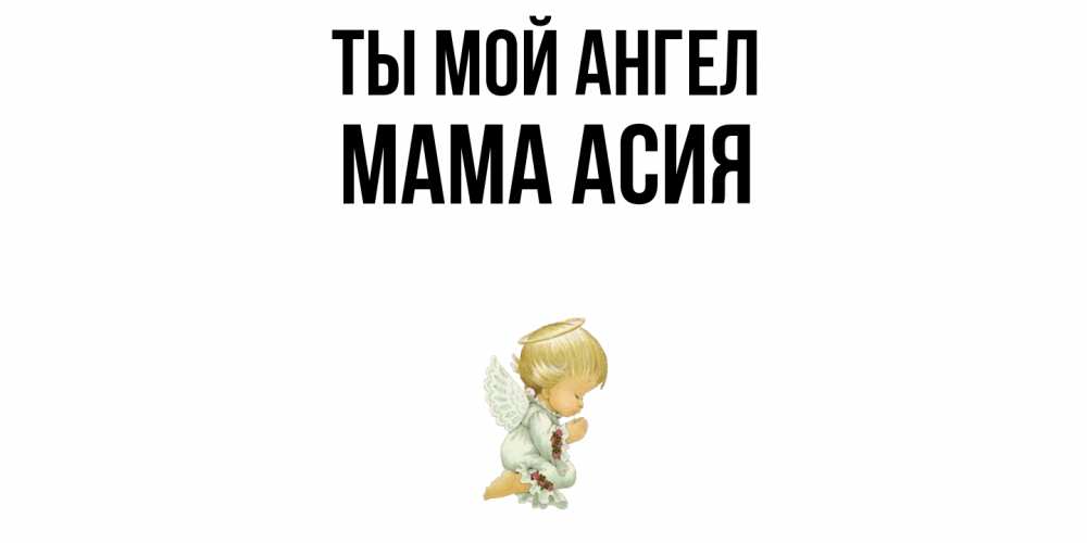 Открытка на каждый день с именем, Мама-Асия Ты мой ангел ангел Прикольная открытка с пожеланием онлайн скачать бесплатно 