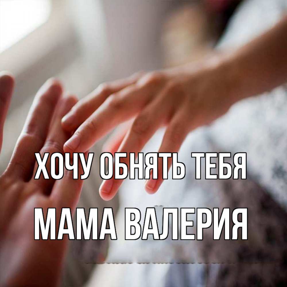 Открытка на каждый день с именем, Мама-Валерия Хочу обнять тебя прикосновение Прикольная открытка с пожеланием онлайн скачать бесплатно 
