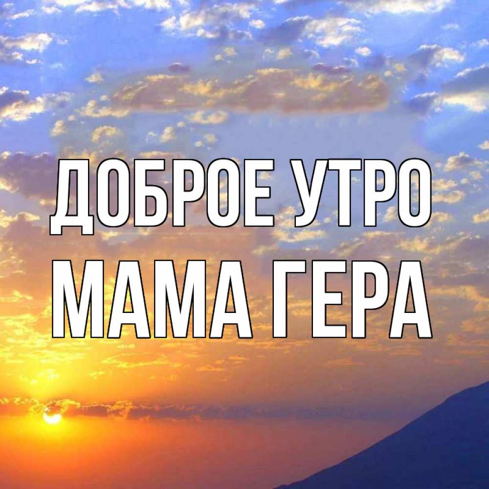 Открытка на каждый день с именем, Мама-Гера Доброе утро облака и солнце Прикольная открытка с пожеланием онлайн скачать бесплатно 
