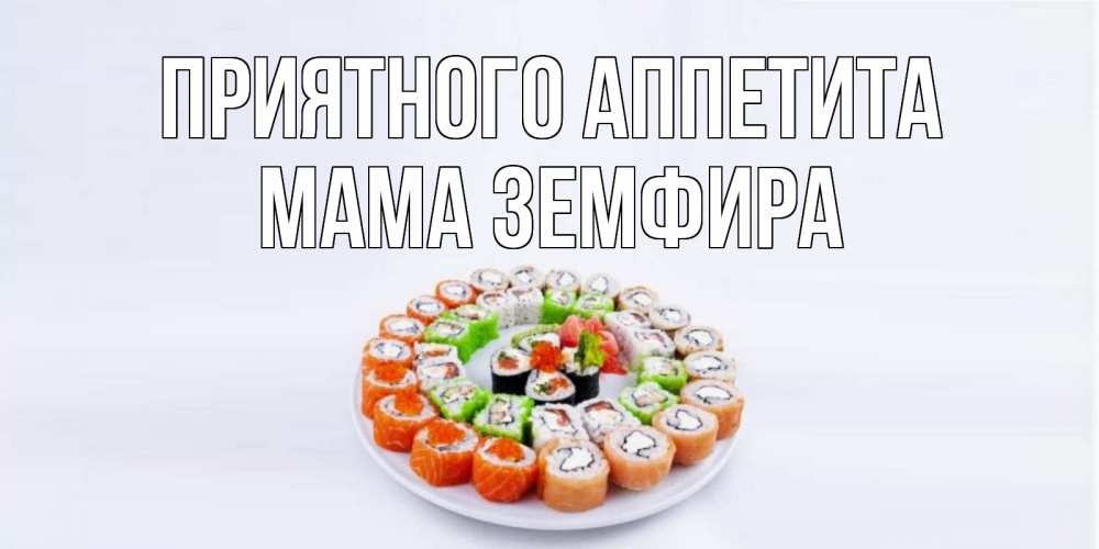 Открытка на каждый день с именем, Мама-Земфира Приятного аппетита суши Прикольная открытка с пожеланием онлайн скачать бесплатно 