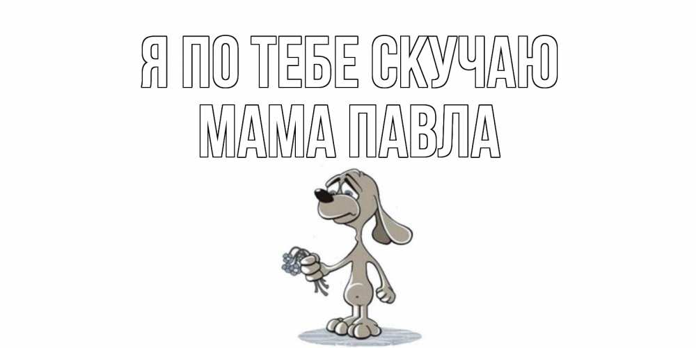 Открытка на каждый день с именем, Мама-Павла Я по тебе скучаю я по тебе скучаю с песиком Прикольная открытка с пожеланием онлайн скачать бесплатно 