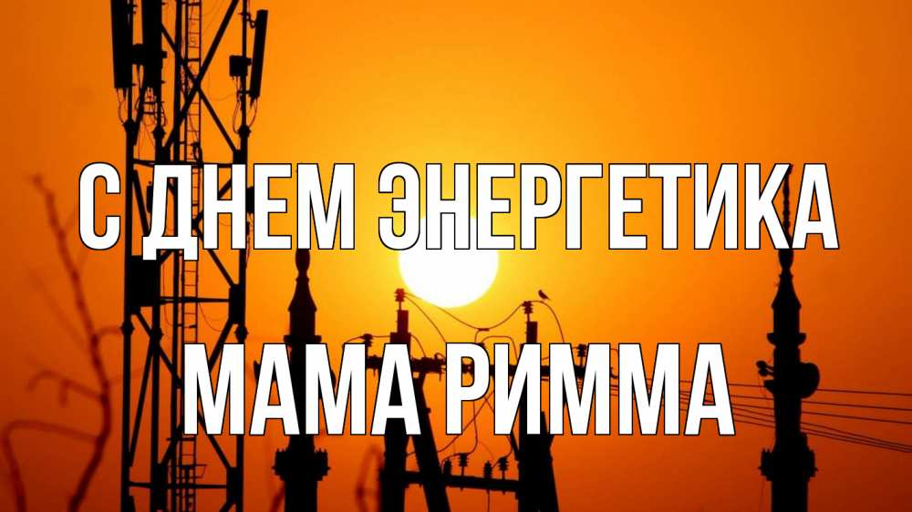 Открытка на каждый день с именем, Мама-Римма С днем энергетика закат,  электроэнергия, энергетик Прикольная открытка с пожеланием онлайн скачать бесплатно 