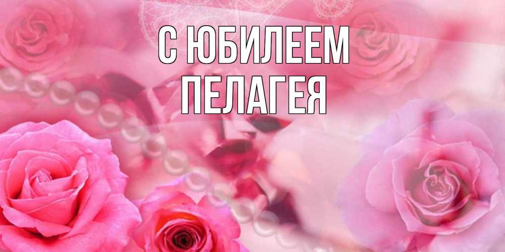 Открытка на каждый день с именем, Пелагея С юбилеем открытка с розами и жемчугом Прикольная открытка с пожеланием онлайн скачать бесплатно 
