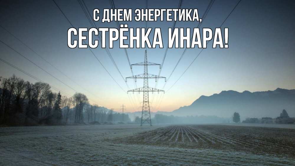 Открытка на каждый день с именем, Сестрёнка-Инара С днем энергетика поле ЛЭП Прикольная открытка с пожеланием онлайн скачать бесплатно 