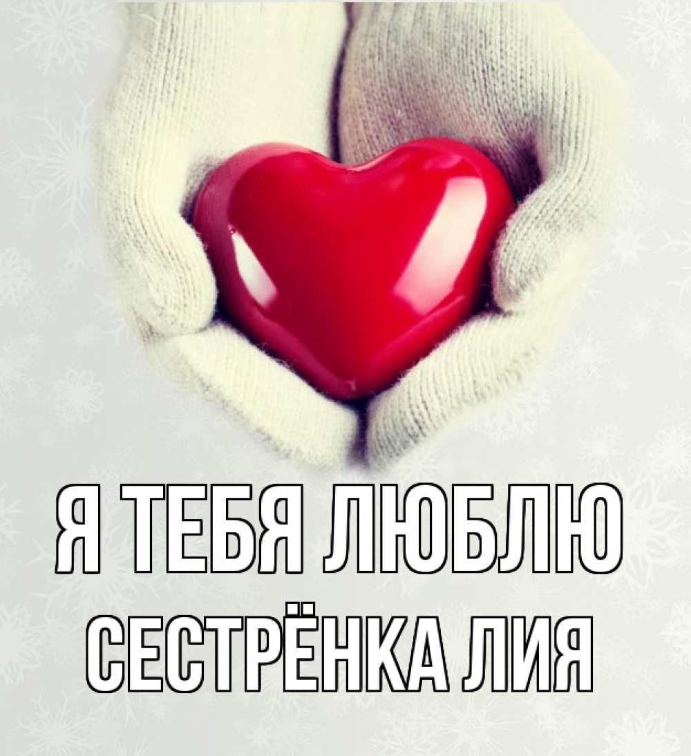 Открытка на каждый день с именем, Сестрёнка-Лия Я тебя люблю сердечко в руках, варежки Прикольная открытка с пожеланием онлайн скачать бесплатно 