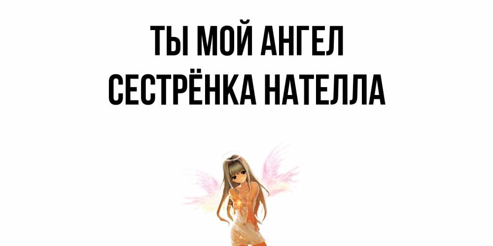Открытка на каждый день с именем, Сестрёнка-Нателла Ты мой ангел ангел, аниме Прикольная открытка с пожеланием онлайн скачать бесплатно 