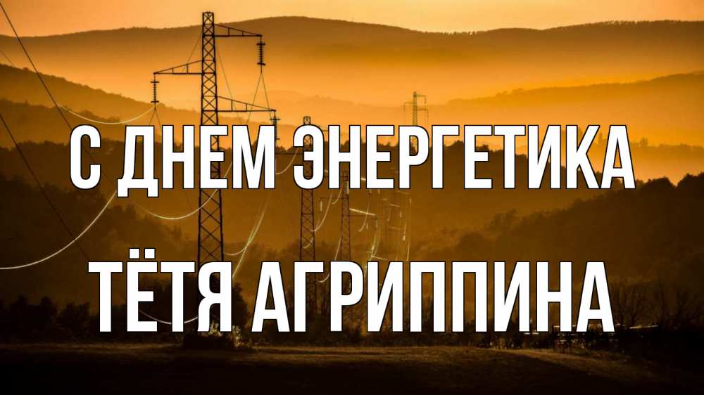 Открытка на каждый день с именем, Тётя-Агриппина С днем энергетика ЛЭП провода горы закат Прикольная открытка с пожеланием онлайн скачать бесплатно 