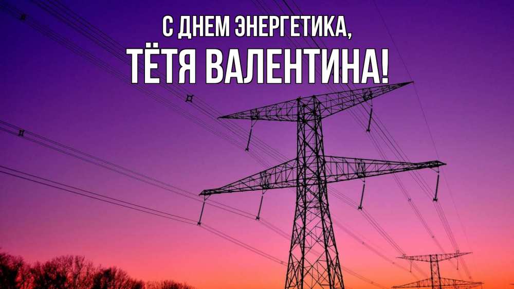 Открытка на каждый день с именем, Тётя-Валентина С днем энергетика закат лэп Прикольная открытка с пожеланием онлайн скачать бесплатно 