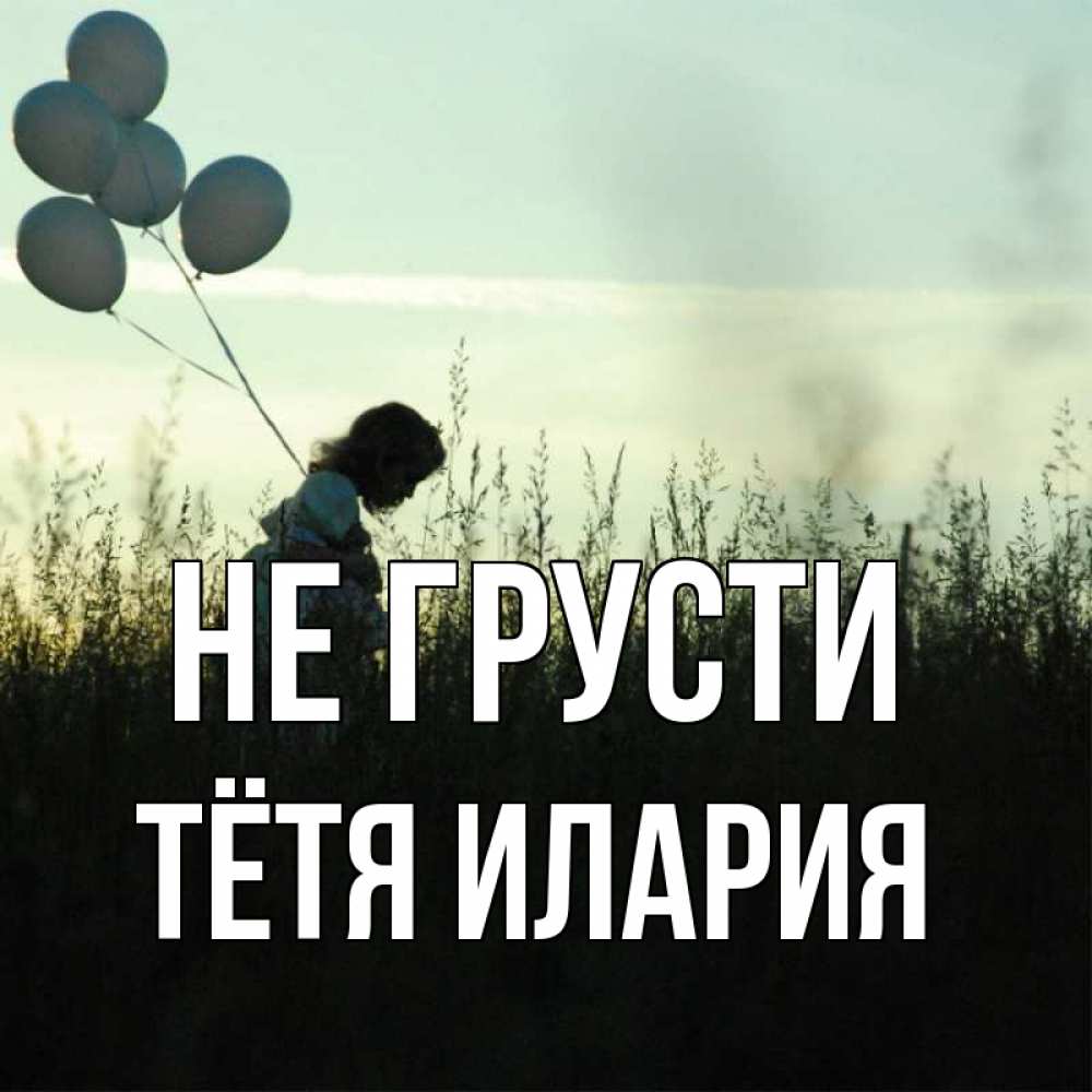 Открытка на каждый день с именем, Тётя-Илария Не грусти ребенок Прикольная открытка с пожеланием онлайн скачать бесплатно 