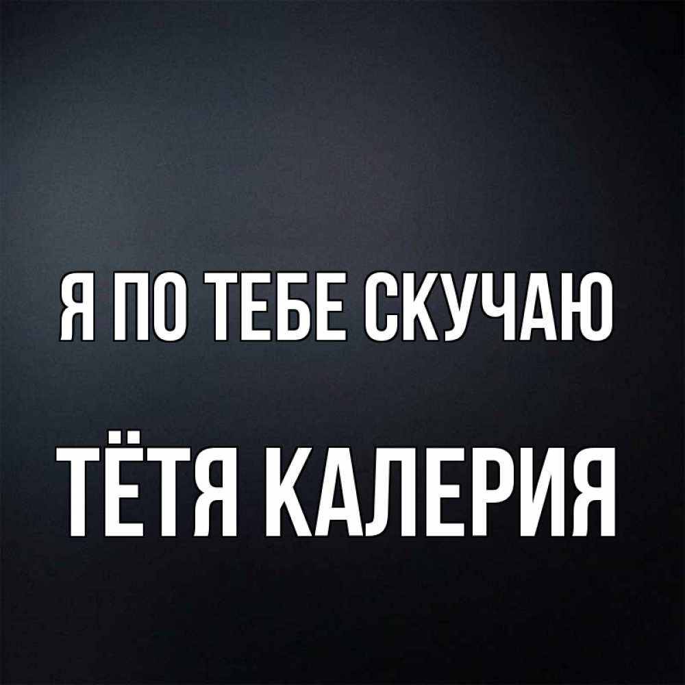 Открытка на каждый день с именем, Тётя-Калерия Я по тебе скучаю с подписью Прикольная открытка с пожеланием онлайн скачать бесплатно 