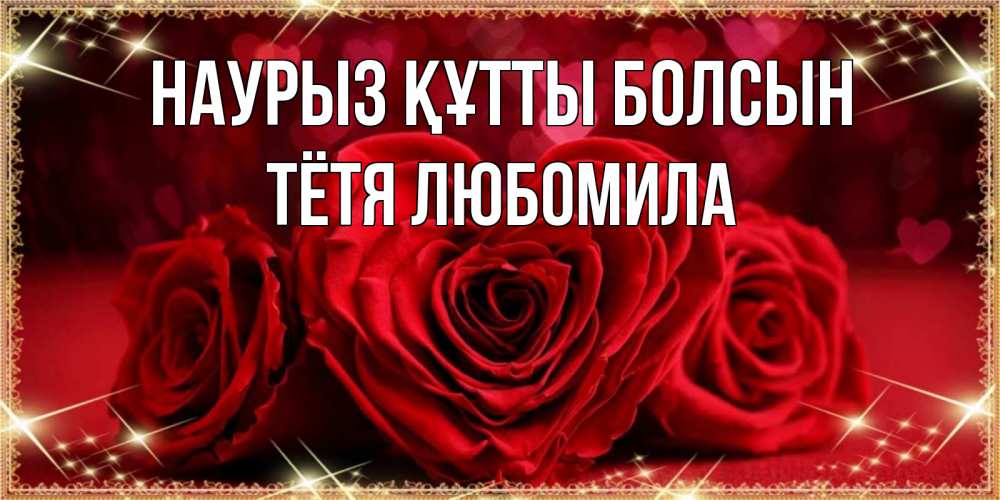 Открытка на каждый день с именем, Тётя-Любомила Наурыз құтты болсын три красные розы Прикольная открытка с пожеланием онлайн скачать бесплатно 