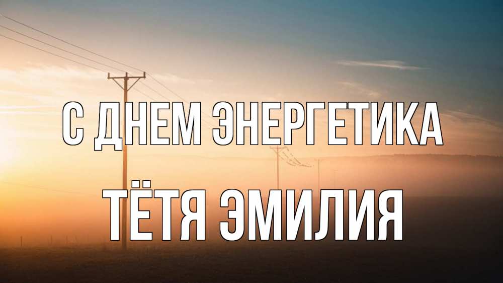 Открытка на каждый день с именем, Тётя-Эмилия С днем энергетика дымка столбы провода Прикольная открытка с пожеланием онлайн скачать бесплатно 