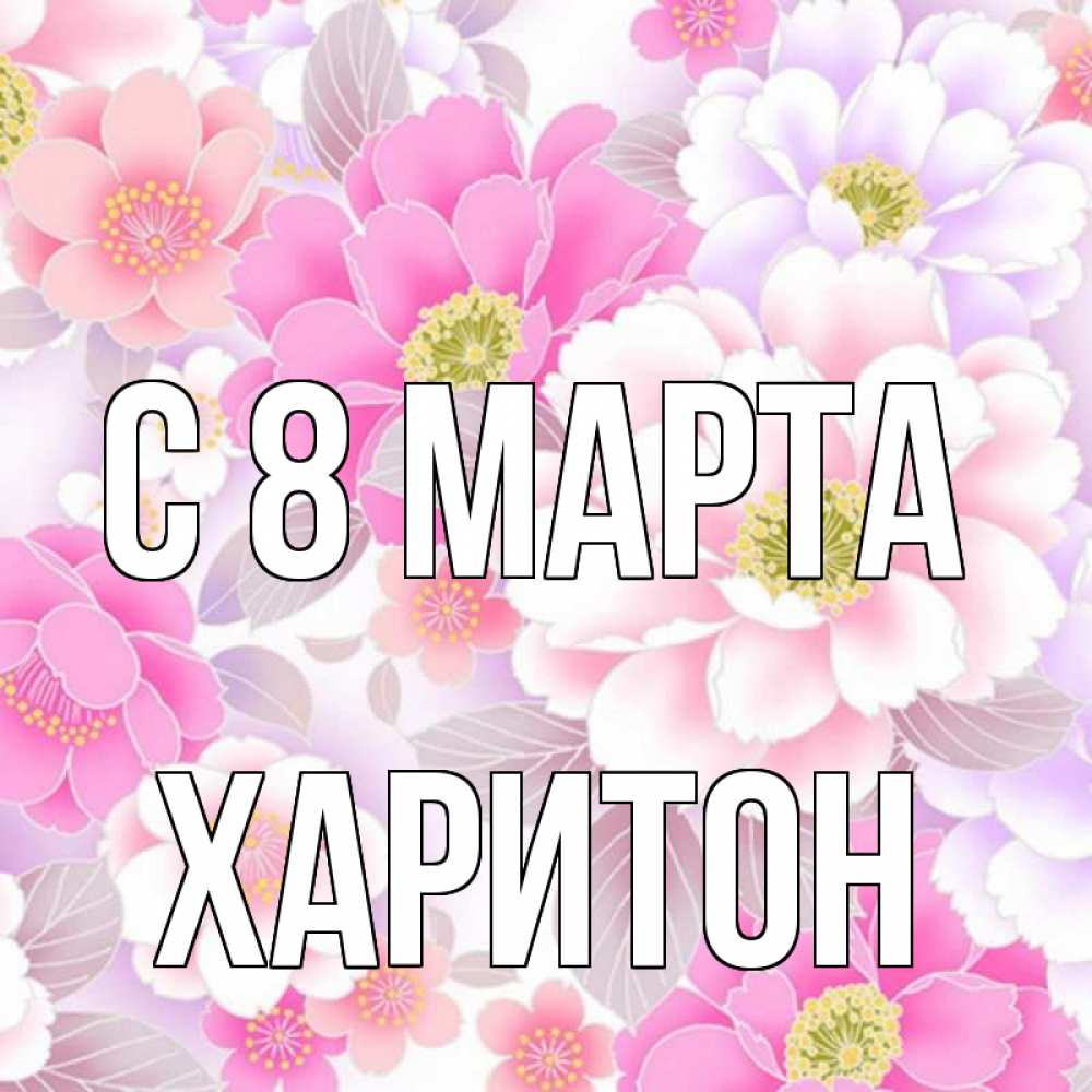 Открытка на каждый день с именем, Харитон С 8 МАРТА для женщин Прикольная открытка с пожеланием онлайн скачать бесплатно 
