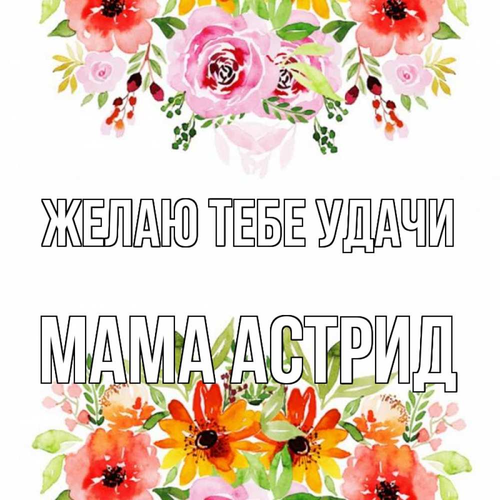 Открытка на каждый день с именем, Мама-Астрид Желаю тебе удачи открытка с цветами акварелью Прикольная открытка с пожеланием онлайн скачать бесплатно 