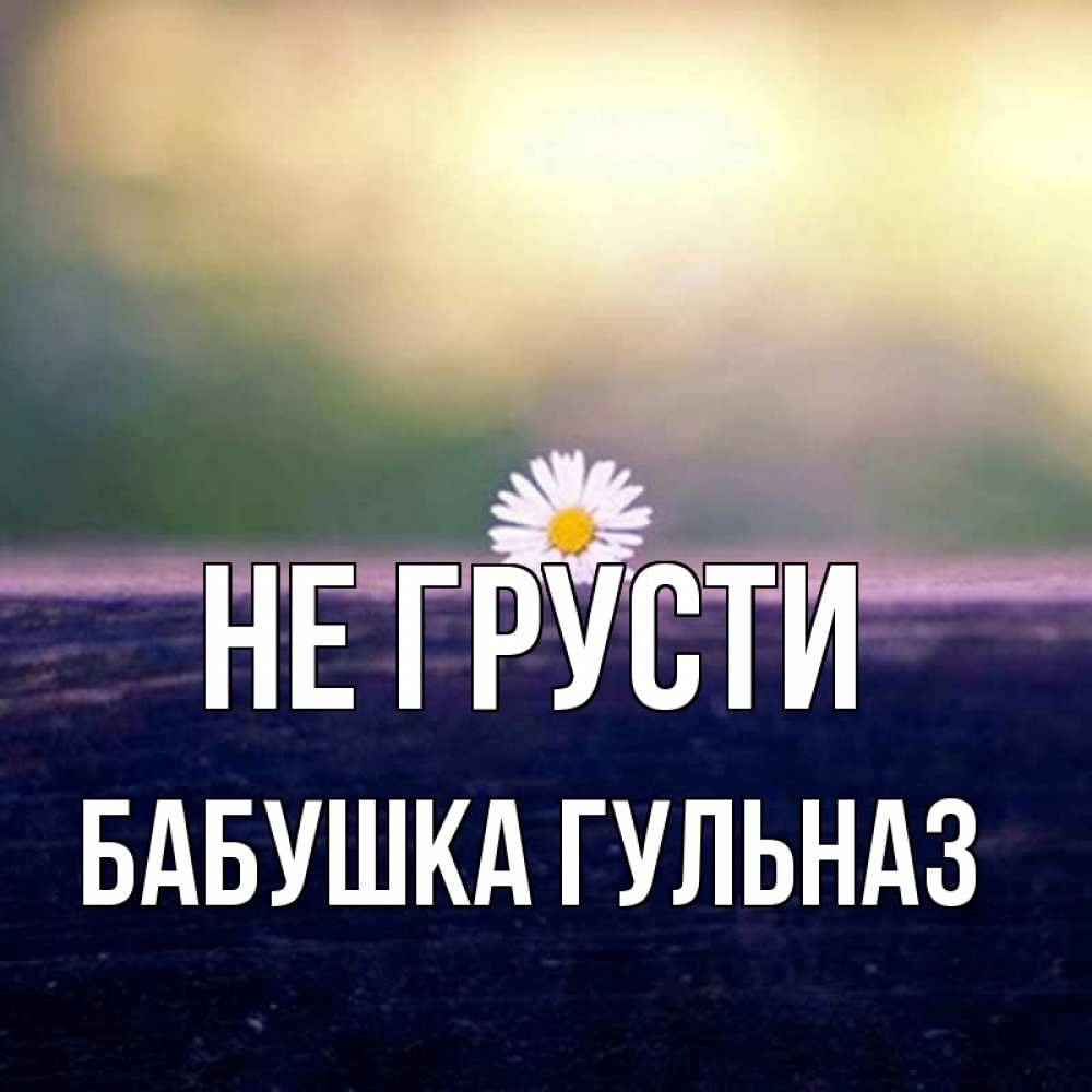 Открытка на каждый день с именем, Бабушка-Гульназ Не грусти красота Прикольная открытка с пожеланием онлайн скачать бесплатно 
