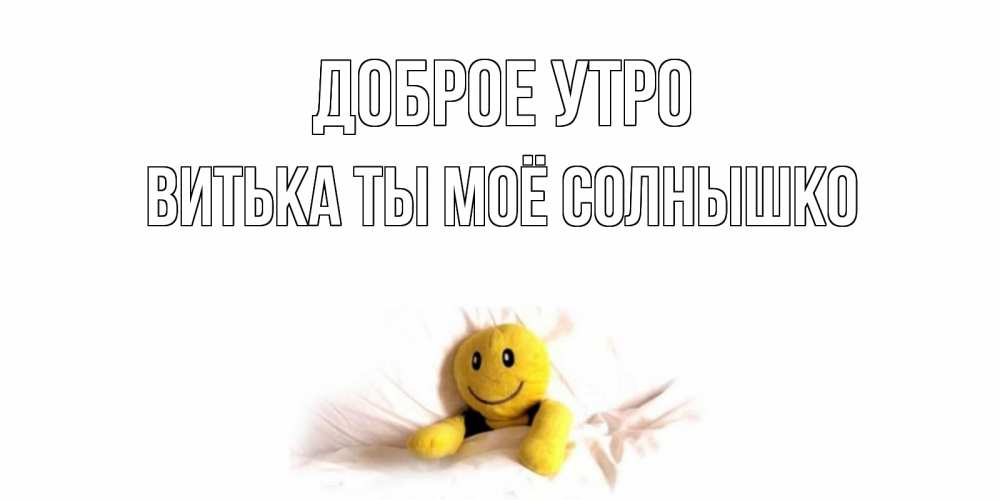 Открытка на каждый день с именем, Витька-ты-моё-солнышко Доброе утро смайл, кровать Прикольная открытка с пожеланием онлайн скачать бесплатно 