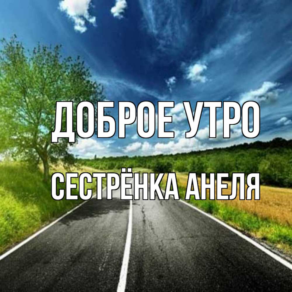 Открытка на каждый день с именем, Сестрёнка-Анеля Доброе утро дорога и небо Прикольная открытка с пожеланием онлайн скачать бесплатно 