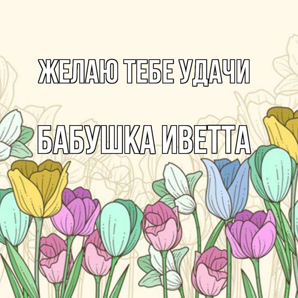 Открытка на каждый день с именем, Бабушка-Иветта Желаю тебе удачи тюльпаны Прикольная открытка с пожеланием онлайн скачать бесплатно 
