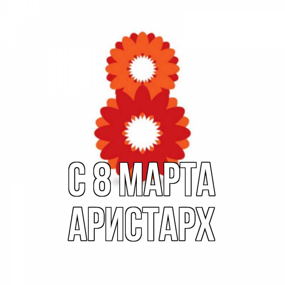 Открытка на каждый день с именем, Аристарх С 8 МАРТА восьмерка из лепестков Прикольная открытка с пожеланием онлайн скачать бесплатно 