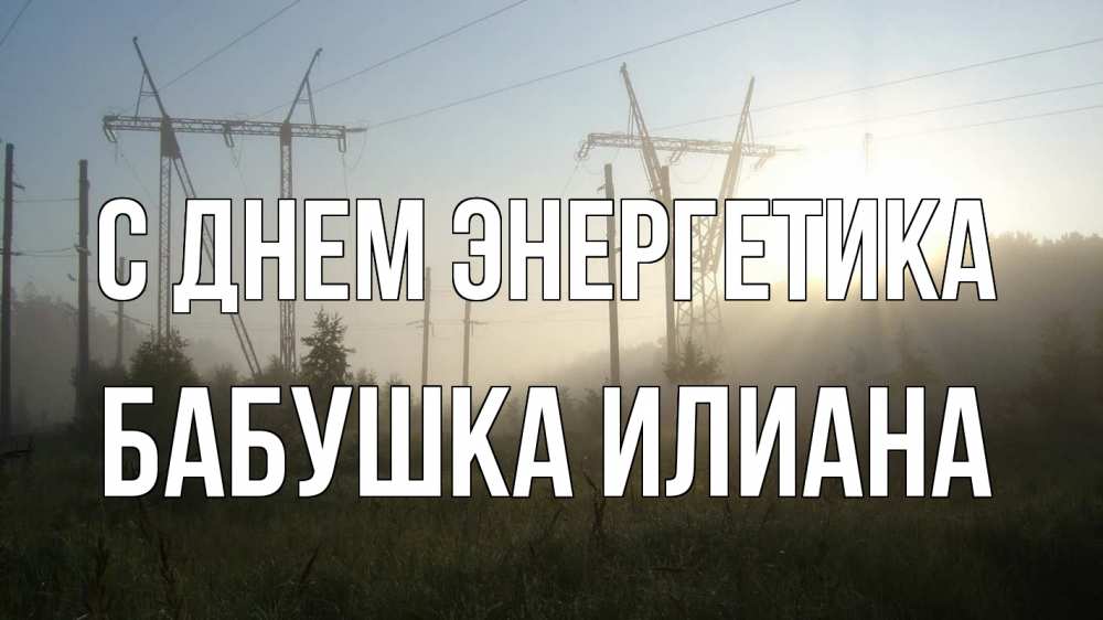 Открытка на каждый день с именем, Бабушка-Илиана С днем энергетика ЛЭП Прикольная открытка с пожеланием онлайн скачать бесплатно 