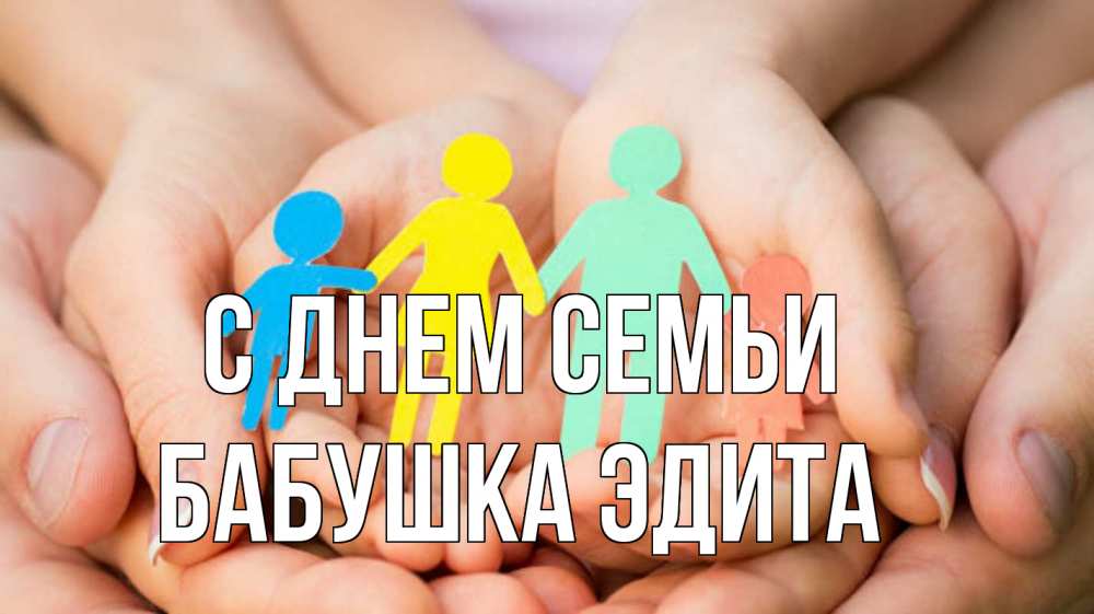 Открытка на каждый день с именем, Бабушка-Эдита С днем семьи Руки, бумага, семья Прикольная открытка с пожеланием онлайн скачать бесплатно 