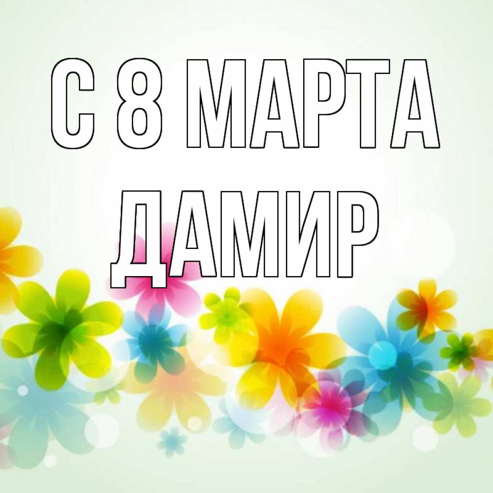 Открытка на каждый день с именем, Дамир С 8 МАРТА цветы Прикольная открытка с пожеланием онлайн скачать бесплатно 