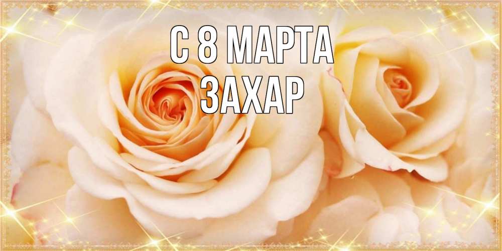 Открытка на каждый день с именем, Захар С 8 МАРТА новые открытки для мамы на 8 марта Прикольная открытка с пожеланием онлайн скачать бесплатно 